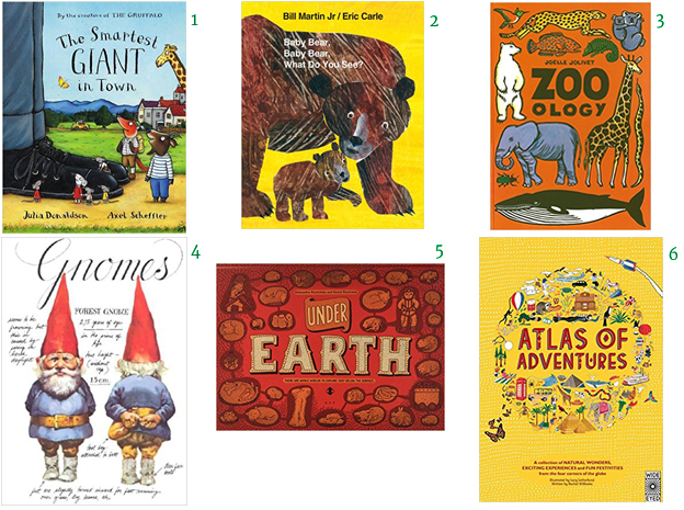 Baby Bear, Baby Bear, What Do You See? Eric Carle Gnomes by Will Huygen and Rien Poortvliet The Smartest Giant in Town by Julia Donaldson and Axel Scheffler Under Water, Under Earth by Aleksandra Mizielinska and Daniel Mizielinski Atlas of Adventures: A collection of natural wonders, exciting experiences and fun festivities from the four corners of the globe by Lucy Letherland Zoo - ology by Joelle Jolivet